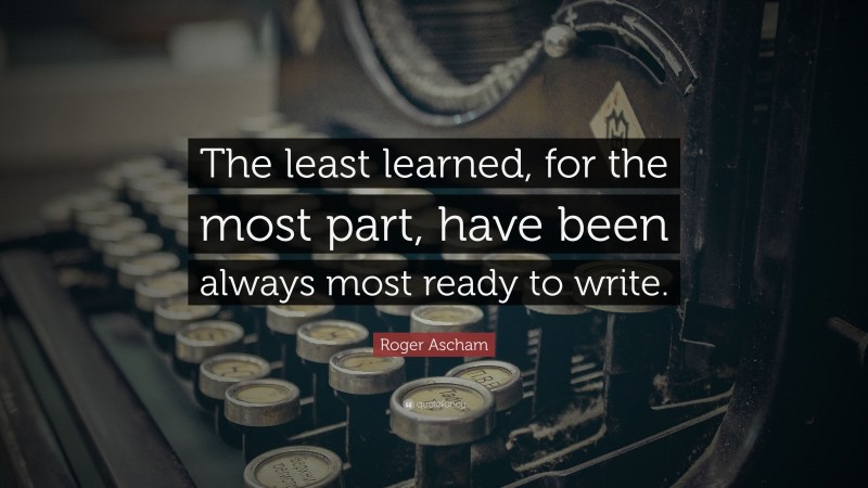 Roger Ascham Quote: “The least learned, for the most part, have been always most ready to write.”