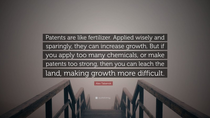 Alex Tabarrok Quote: “Patents are like fertilizer. Applied wisely and sparingly, they can increase growth. But if you apply too many chemicals, or make patents too strong, then you can leach the land, making growth more difficult.”