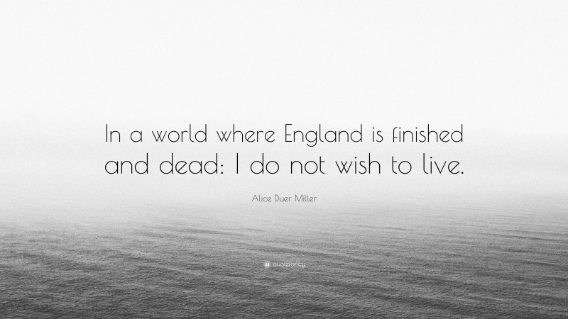 Alice Duer Miller Quote: “In a world where England is finished and dead: I do not wish to live.”