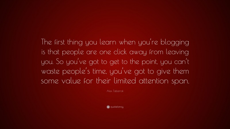 Alex Tabarrok Quote: “The first thing you learn when you’re blogging is that people are one click away from leaving you. So you’ve got to get to the point, you can’t waste people’s time, you’ve got to give them some value for their limited attention span.”