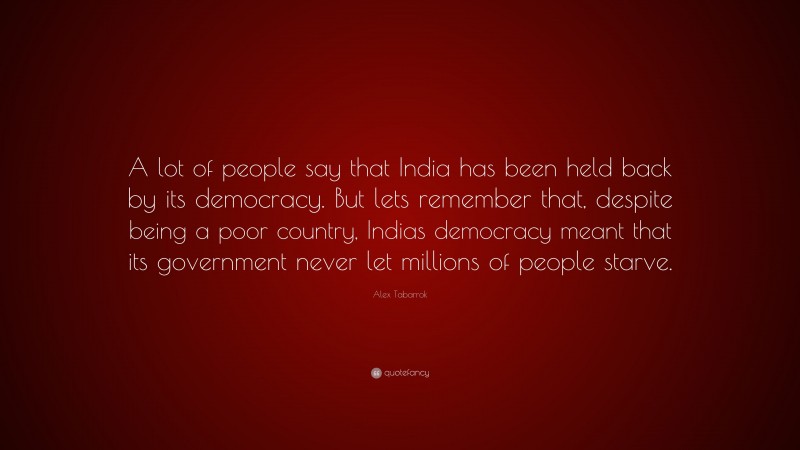 Alex Tabarrok Quote: “A lot of people say that India has been held back by its democracy. But lets remember that, despite being a poor country, Indias democracy meant that its government never let millions of people starve.”