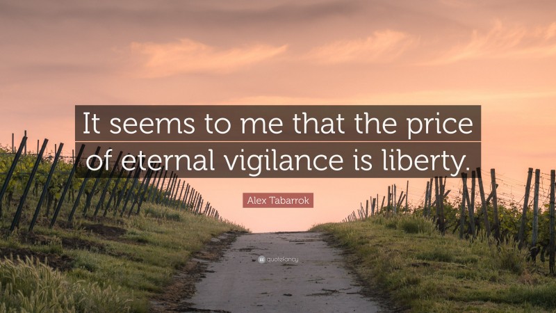 Alex Tabarrok Quote: “It seems to me that the price of eternal vigilance is liberty.”