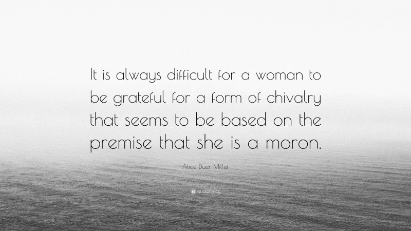 Alice Duer Miller Quote: “It is always difficult for a woman to be grateful for a form of chivalry that seems to be based on the premise that she is a moron.”