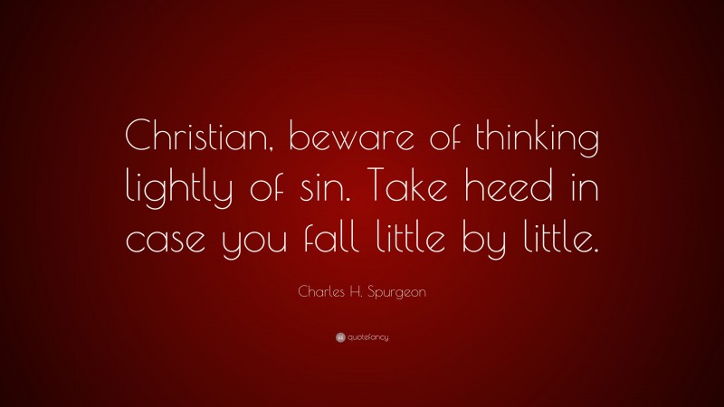 Charles H. Spurgeon Quote: “Christian, beware of thinking lightly of sin. Take heed in case you fall little by little.”