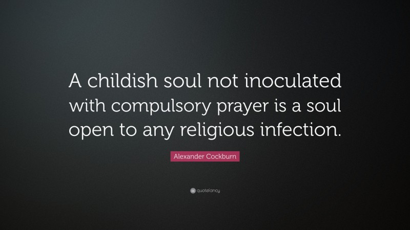 Alexander Cockburn Quote: “A childish soul not inoculated with compulsory prayer is a soul open to any religious infection.”