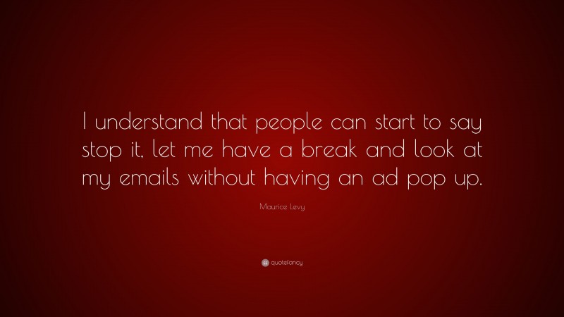 Maurice Levy Quote: “I understand that people can start to say stop it, let me have a break and look at my emails without having an ad pop up.”