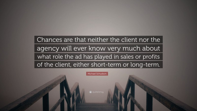 Michael Schudson Quote: “Chances are that neither the client nor the agency will ever know very much about what role the ad has played in sales or profits of the client, either short-term or long-term.”
