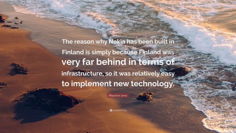 Maurice Levy Quote: “The reason why Nokia has been built in Finland is simply because Finland was very far behind in terms of infrastructure, so it was relatively easy to implement new technology.”