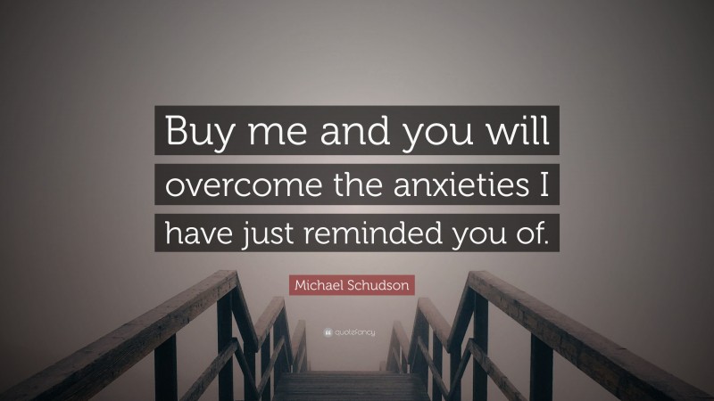 Michael Schudson Quote: “Buy me and you will overcome the anxieties I have just reminded you of.”