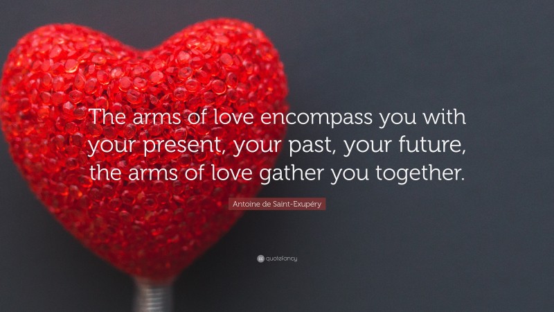 Antoine de Saint-Exupéry Quote: “The arms of love encompass you with your present, your past, your future, the arms of love gather you together.”