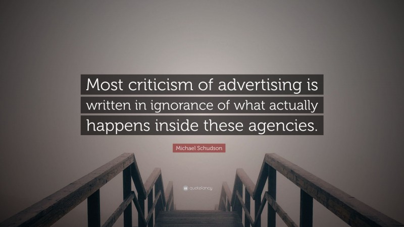 Michael Schudson Quote: “Most criticism of advertising is written in ignorance of what actually happens inside these agencies.”