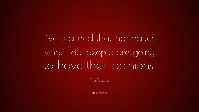 Tila Tequila Quote: “I’ve learned that no matter what I do, people are going to have their opinions.”
