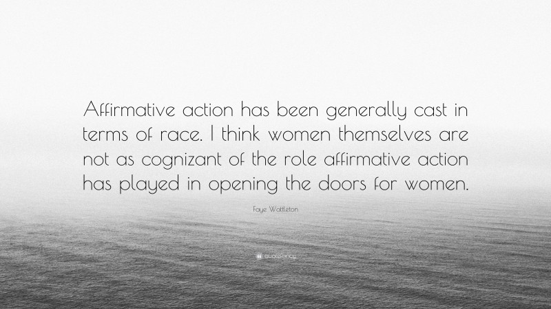 Faye Wattleton Quote: “Affirmative action has been generally cast in terms of race. I think women themselves are not as cognizant of the role affirmative action has played in opening the doors for women.”
