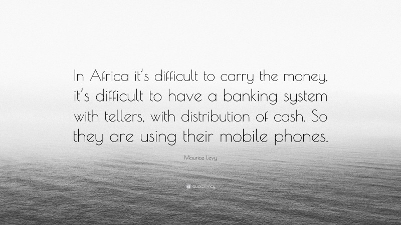 Maurice Levy Quote: “In Africa it’s difficult to carry the money, it’s difficult to have a banking system with tellers, with distribution of cash. So they are using their mobile phones.”