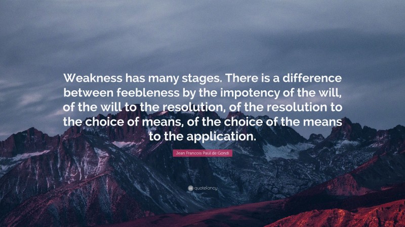 Jean Francois Paul de Gondi Quote: “Weakness has many stages. There is a difference between feebleness by the impotency of the will, of the will to the resolution, of the resolution to the choice of means, of the choice of the means to the application.”