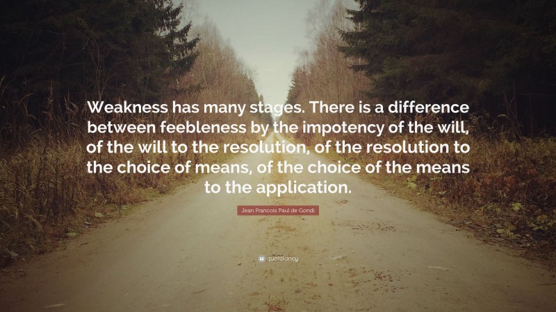 Jean Francois Paul de Gondi Quote: “Weakness has many stages. There is a difference between feebleness by the impotency of the will, of the will to the resolution, of the resolution to the choice of means, of the choice of the means to the application.”