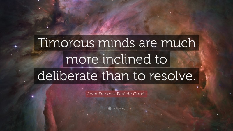 Jean Francois Paul de Gondi Quote: “Timorous minds are much more inclined to deliberate than to resolve.”