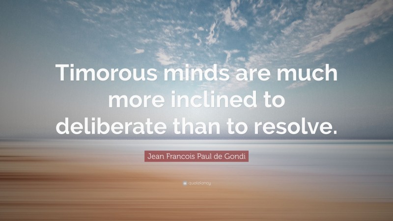 Jean Francois Paul de Gondi Quote: “Timorous minds are much more inclined to deliberate than to resolve.”