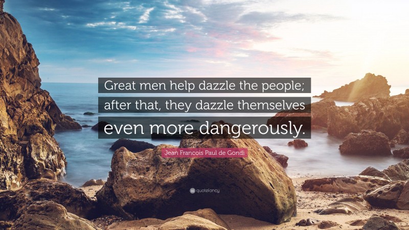 Jean Francois Paul de Gondi Quote: “Great men help dazzle the people; after that, they dazzle themselves even more dangerously.”
