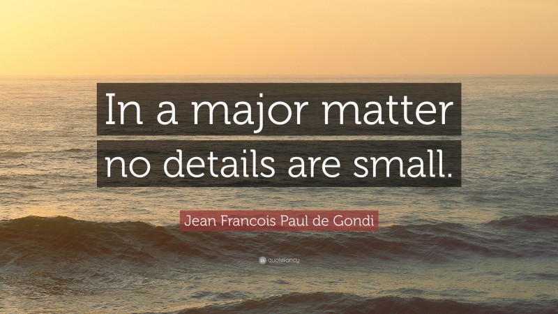 Jean Francois Paul de Gondi Quote: “In a major matter no details are small.”