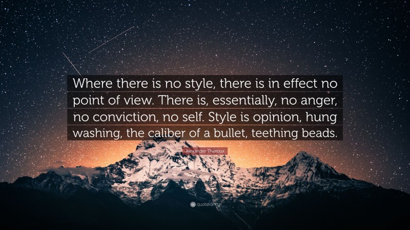 Alexander Theroux Quote: “Where there is no style, there is in effect no point of view. There is, essentially, no anger, no conviction, no self. Style is opinion, hung washing, the caliber of a bullet, teething beads.”