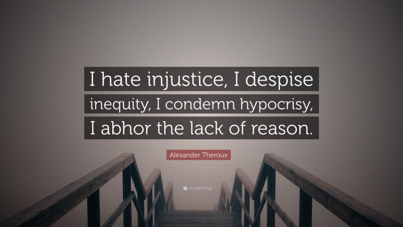 Alexander Theroux Quote: “I hate injustice, I despise inequity, I condemn hypocrisy, I abhor the lack of reason.”