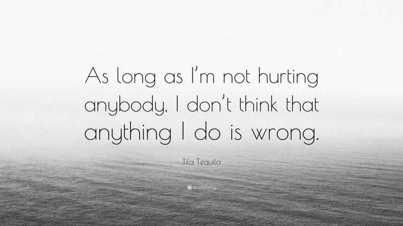 Tila Tequila Quote: “As long as I’m not hurting anybody, I don’t think that anything I do is wrong.”
