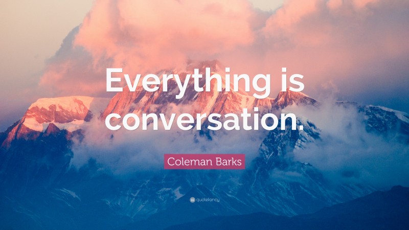 Coleman Barks Quote: “Everything is conversation.”