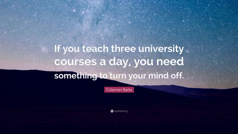 Coleman Barks Quote: “If you teach three university courses a day, you need something to turn your mind off.”