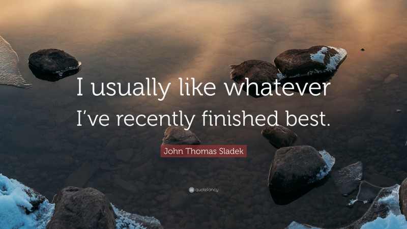 John Thomas Sladek Quote: “I usually like whatever I’ve recently finished best.”
