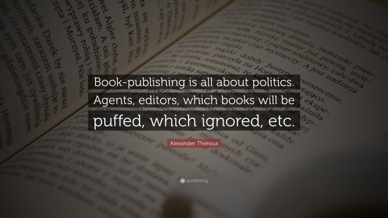 Alexander Theroux Quote: “Book-publishing is all about politics. Agents, editors, which books will be puffed, which ignored, etc.”