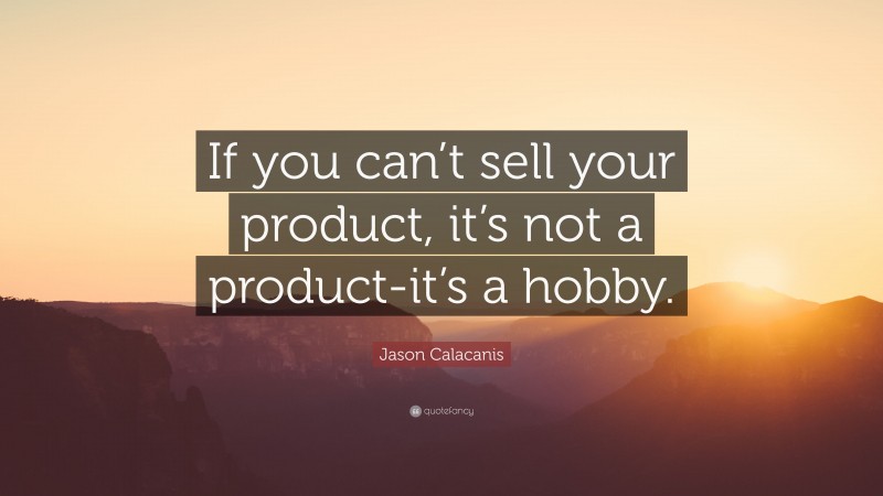 Jason Calacanis Quote: “If you can’t sell your product, it’s not a product-it’s a hobby.”