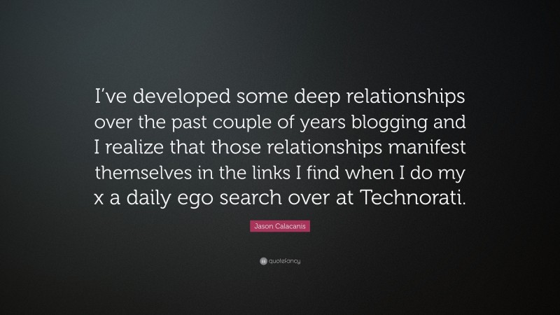 Jason Calacanis Quote: “I’ve developed some deep relationships over the past couple of years blogging and I realize that those relationships manifest themselves in the links I find when I do my x a daily ego search over at Technorati.”