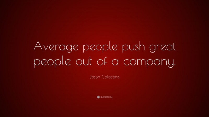 Jason Calacanis Quote: “Average people push great people out of a company.”