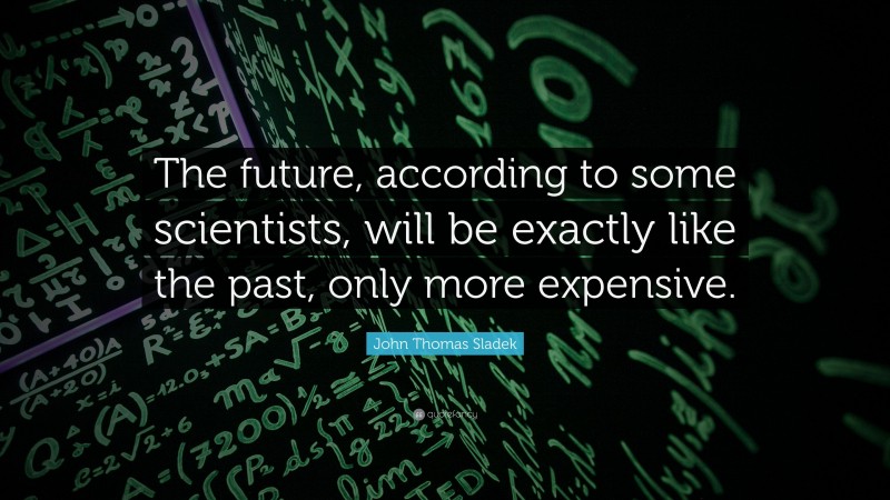 John Thomas Sladek Quote: “The future, according to some scientists, will be exactly like the past, only more expensive.”