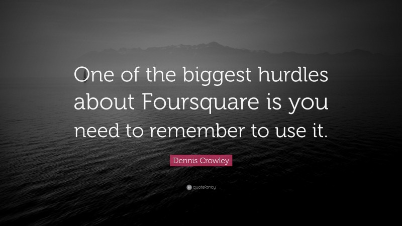 Dennis Crowley Quote: “One of the biggest hurdles about Foursquare is you need to remember to use it.”