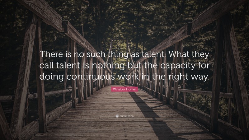 Winslow Homer Quote: “There is no such thing as talent. What they call talent is nothing but the capacity for doing continuous work in the right way.”