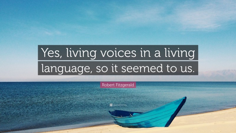 Robert Fitzgerald Quote: “Yes, living voices in a living language, so it seemed to us.”