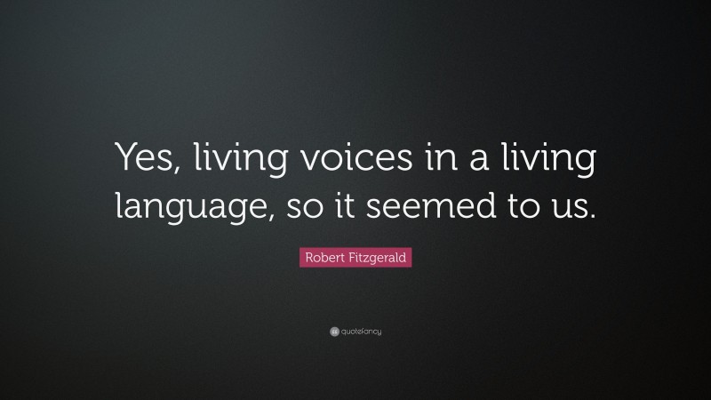 Robert Fitzgerald Quote: “Yes, living voices in a living language, so it seemed to us.”