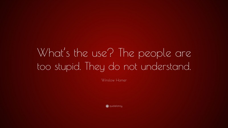 Winslow Homer Quote: “What’s the use? The people are too stupid. They do not understand.”