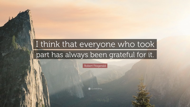 Robert Fitzgerald Quote: “I think that everyone who took part has always been grateful for it.”