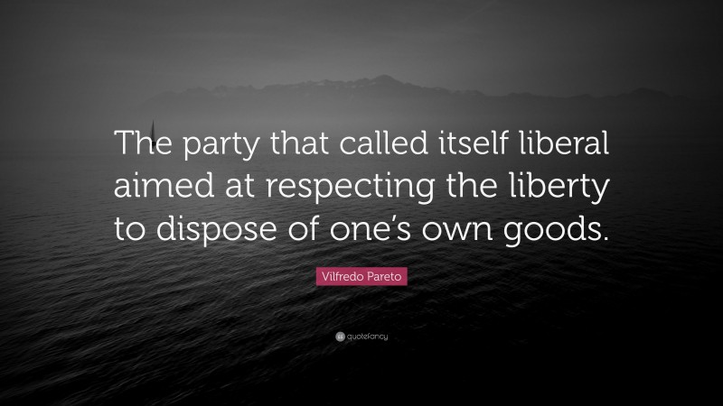 Vilfredo Pareto Quote: “The party that called itself liberal aimed at respecting the liberty to dispose of one’s own goods.”