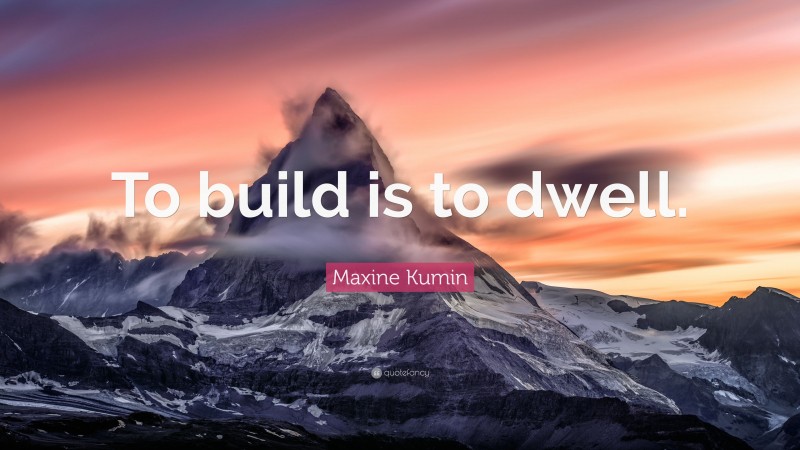 Maxine Kumin Quote: “To build is to dwell.”