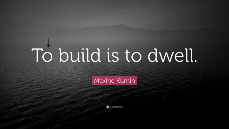 Maxine Kumin Quote: “To build is to dwell.”