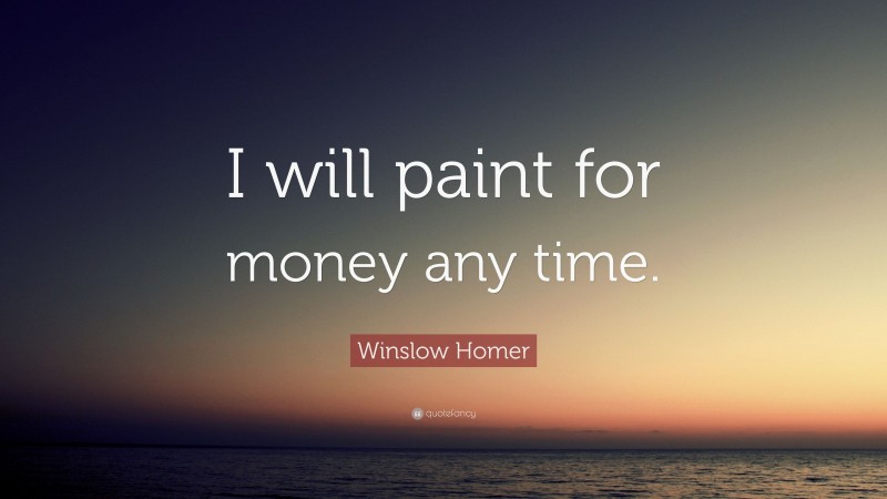 Winslow Homer Quote: “I will paint for money any time.”