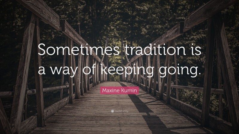Maxine Kumin Quote: “Sometimes tradition is a way of keeping going.”