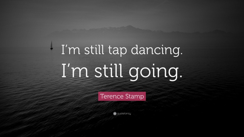Terence Stamp Quote: “I’m still tap dancing. I’m still going.”