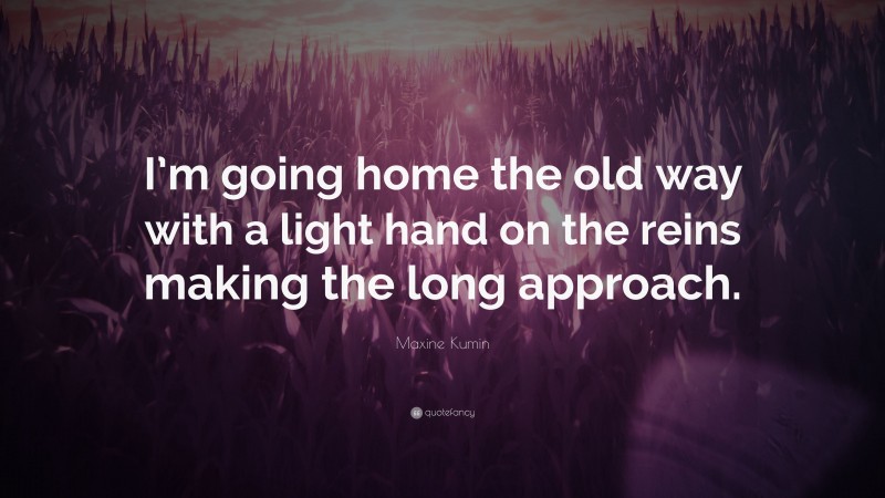 Maxine Kumin Quote: “I’m going home the old way with a light hand on the reins making the long approach.”