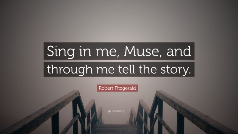 Robert Fitzgerald Quote: “Sing in me, Muse, and through me tell the story.”