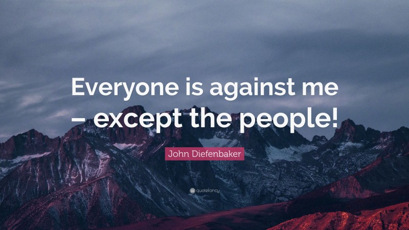 John Diefenbaker Quote: “Everyone is against me – except the people!”